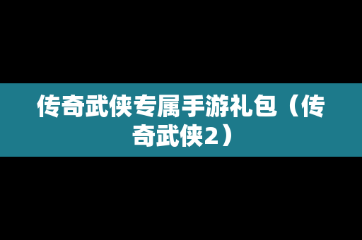 传奇武侠专属手游礼包（传奇武侠2）