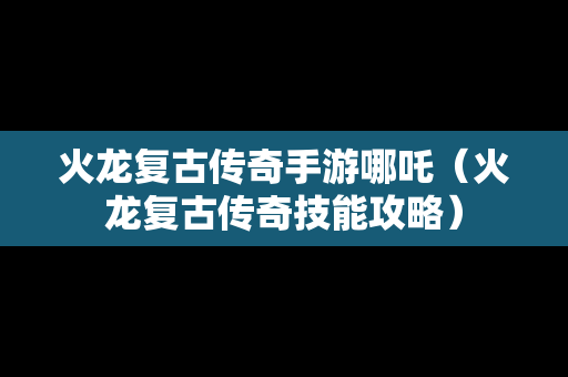 火龙复古传奇手游哪吒（火龙复古传奇技能攻略）