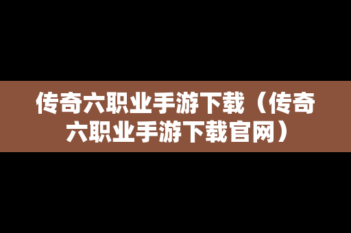 传奇六职业手游下载（传奇六职业手游下载官网）