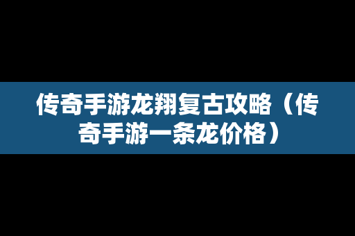 传奇手游龙翔复古攻略（传奇手游一条龙价格）