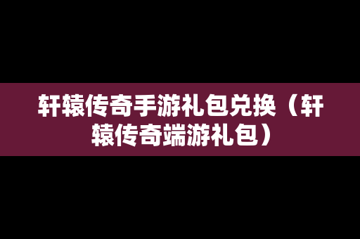 轩辕传奇手游礼包兑换（轩辕传奇端游礼包）