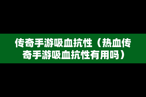 传奇手游吸血抗性（热血传奇手游吸血抗性有用吗）