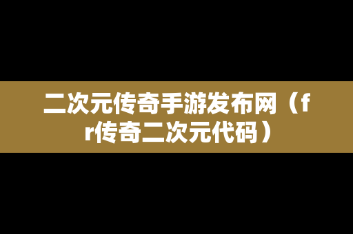 二次元传奇手游发布网（fr传奇二次元代码）