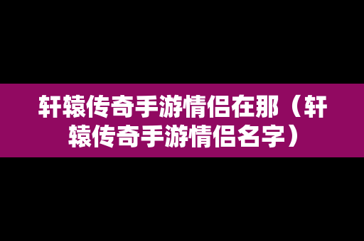 轩辕传奇手游情侣在那（轩辕传奇手游情侣名字）