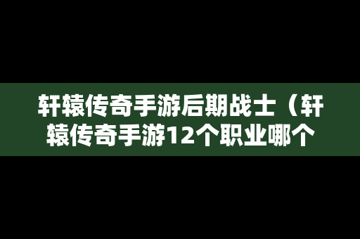 轩辕传奇手游后期战士（轩辕传奇手游12个职业哪个最强）