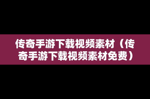 传奇手游下载视频素材（传奇手游下载视频素材免费）