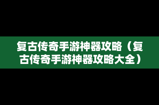 复古传奇手游神器攻略（复古传奇手游神器攻略大全）