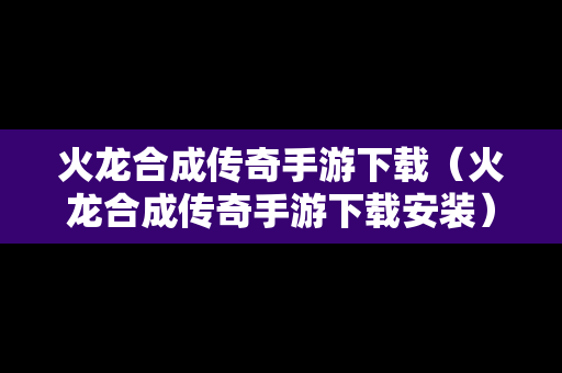 火龙合成传奇手游下载（火龙合成传奇手游下载安装）