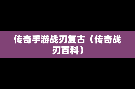 传奇手游战刃复古（传奇战刃百科）