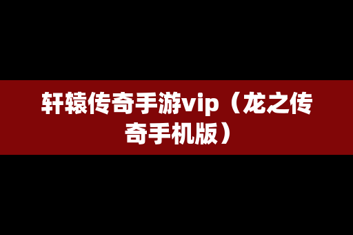 轩辕传奇手游vip（龙之传奇手机版）