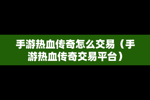 手游热血传奇怎么交易（手游热血传奇交易平台）