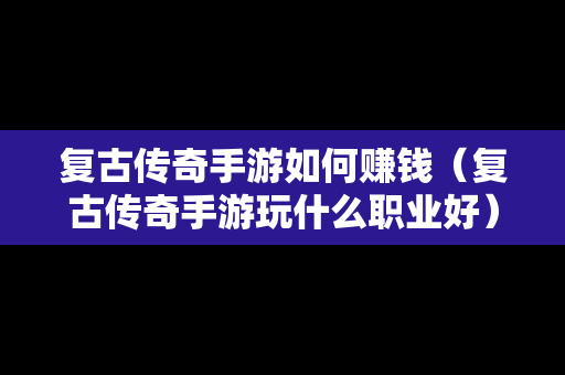 复古传奇手游如何赚钱（复古传奇手游玩什么职业好）