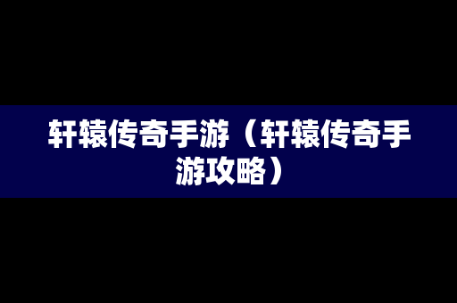 轩辕传奇手游（轩辕传奇手游攻略）