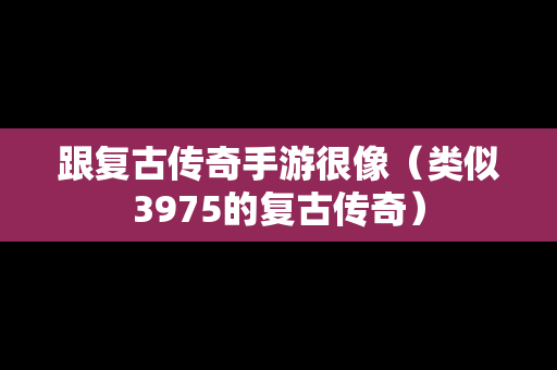 跟复古传奇手游很像（类似3975的复古传奇）