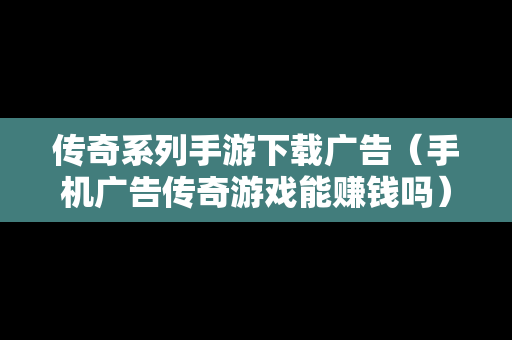 传奇系列手游下载广告（手机广告传奇游戏能赚钱吗）