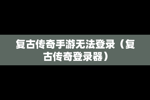 复古传奇手游无法登录（复古传奇登录器）