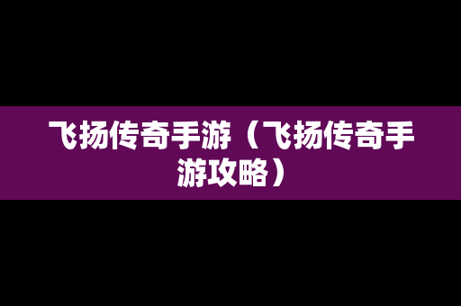 飞扬传奇手游（飞扬传奇手游攻略）