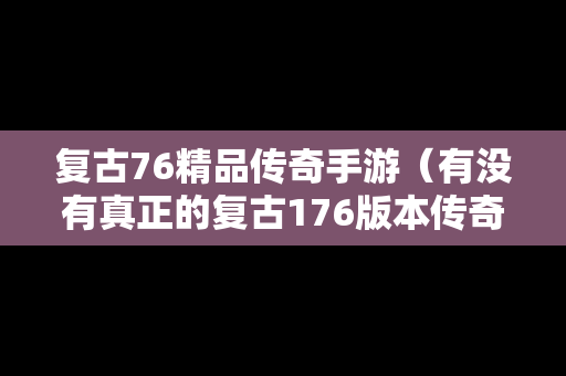 复古76精品传奇手游（有没有真正的复古176版本传奇手游）