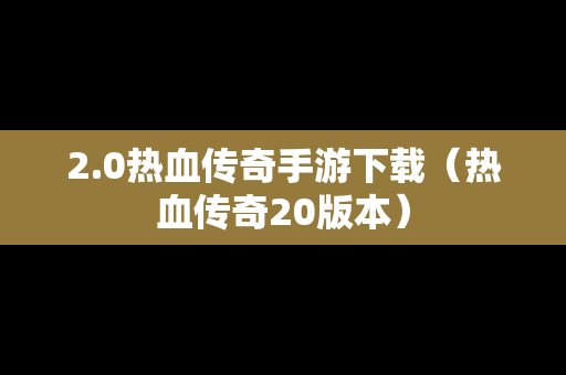 2.0热血传奇手游下载（热血传奇20版本）