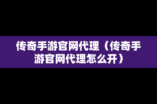 传奇手游官网代理（传奇手游官网代理怎么开）