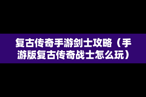 复古传奇手游剑士攻略（手游版复古传奇战士怎么玩）