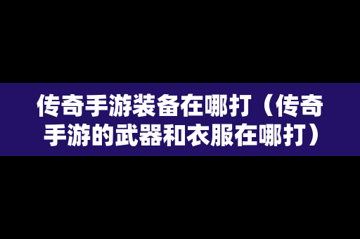 传奇手游装备在哪打（传奇手游的武器和衣服在哪打）