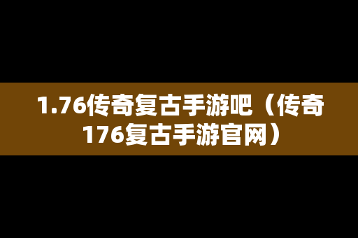 1.76传奇复古手游吧（传奇176复古手游官网）