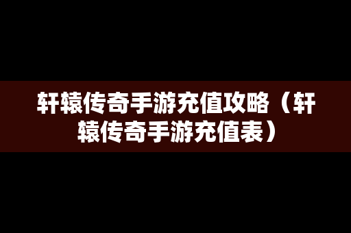 轩辕传奇手游充值攻略（轩辕传奇手游充值表）