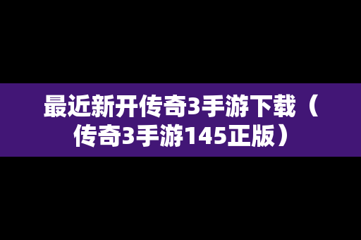 最近新开传奇3手游下载（传奇3手游145正版）