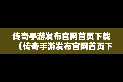 传奇手游发布官网首页下载（传奇手游发布官网首页下载安装）