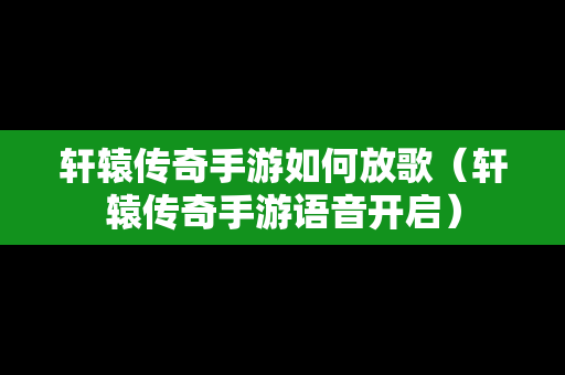 轩辕传奇手游如何放歌（轩辕传奇手游语音开启）