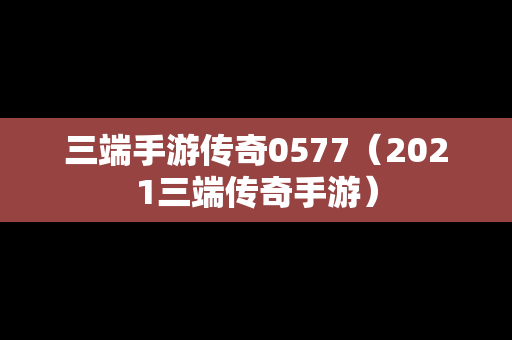 三端手游传奇0577（2021三端传奇手游）