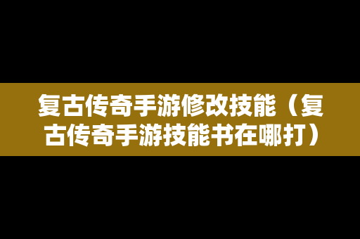 复古传奇手游修改技能（复古传奇手游技能书在哪打）