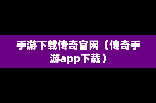 手游下载传奇官网（传奇手游app下载）