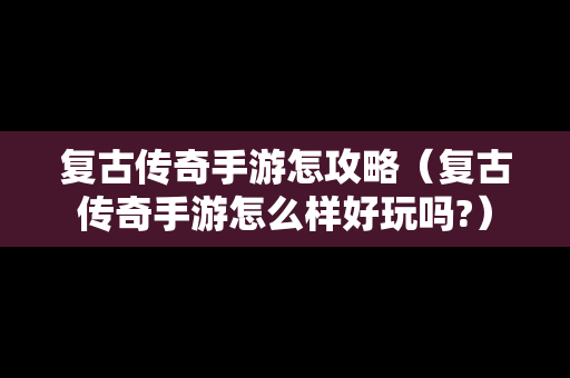 复古传奇手游怎攻略（复古传奇手游怎么样好玩吗?）