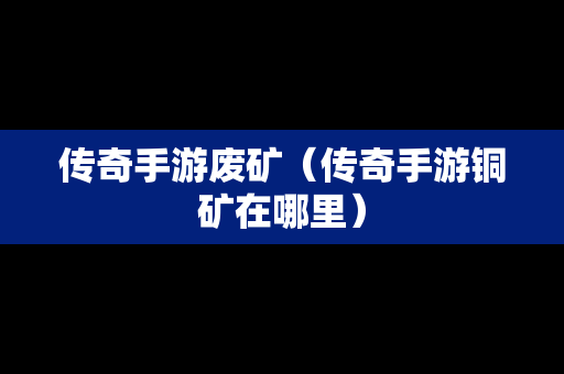 传奇手游废矿（传奇手游铜矿在哪里）