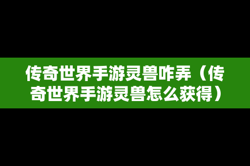 传奇世界手游灵兽咋弄（传奇世界手游灵兽怎么获得）