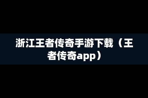 浙江王者传奇手游下载（王者传奇app）