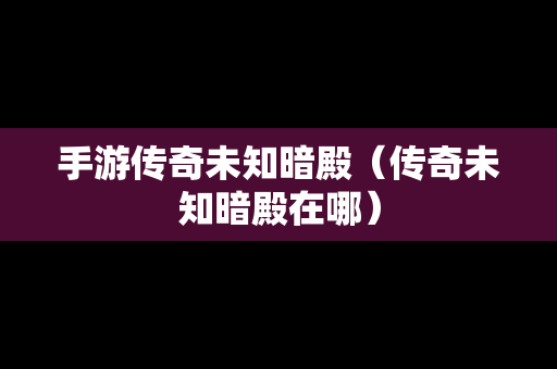 手游传奇未知暗殿（传奇未知暗殿在哪）