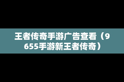 王者传奇手游广告查看（9655手游新王者传奇）