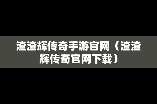 渣渣辉传奇手游官网（渣渣辉传奇官网下载）