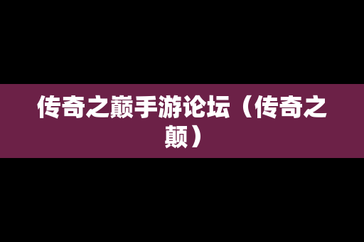 传奇之巅手游论坛（传奇之颠）