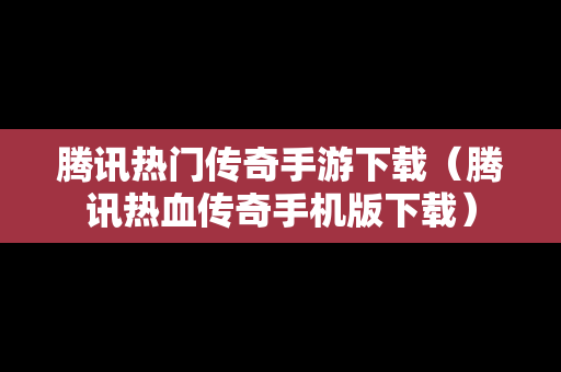 腾讯热门传奇手游下载（腾讯热血传奇手机版下载）