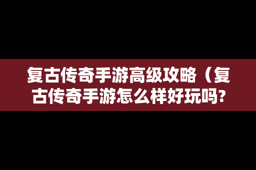 复古传奇手游高级攻略（复古传奇手游怎么样好玩吗?）