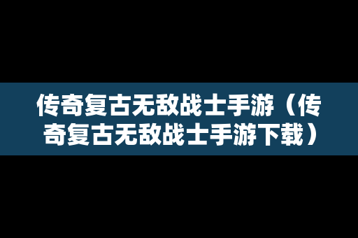 传奇复古无敌战士手游（传奇复古无敌战士手游下载）