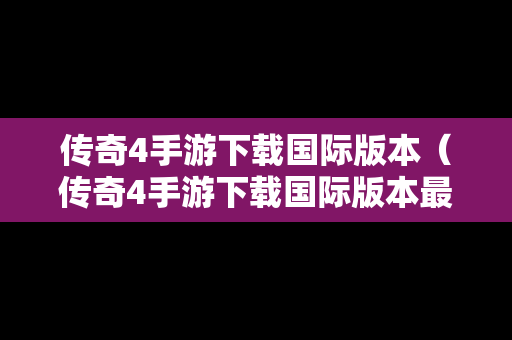 传奇4手游下载国际版本（传奇4手游下载国际版本最新）