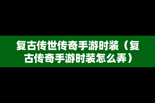 复古传世传奇手游时装（复古传奇手游时装怎么弄）