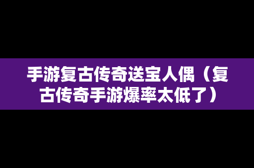 手游复古传奇送宝人偶（复古传奇手游爆率太低了）