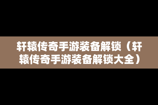 轩辕传奇手游装备解锁（轩辕传奇手游装备解锁大全）