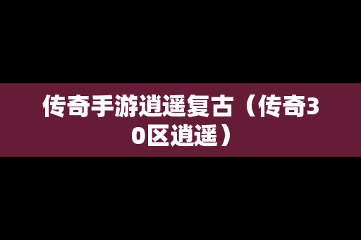 传奇手游逍遥复古（传奇30区逍遥）